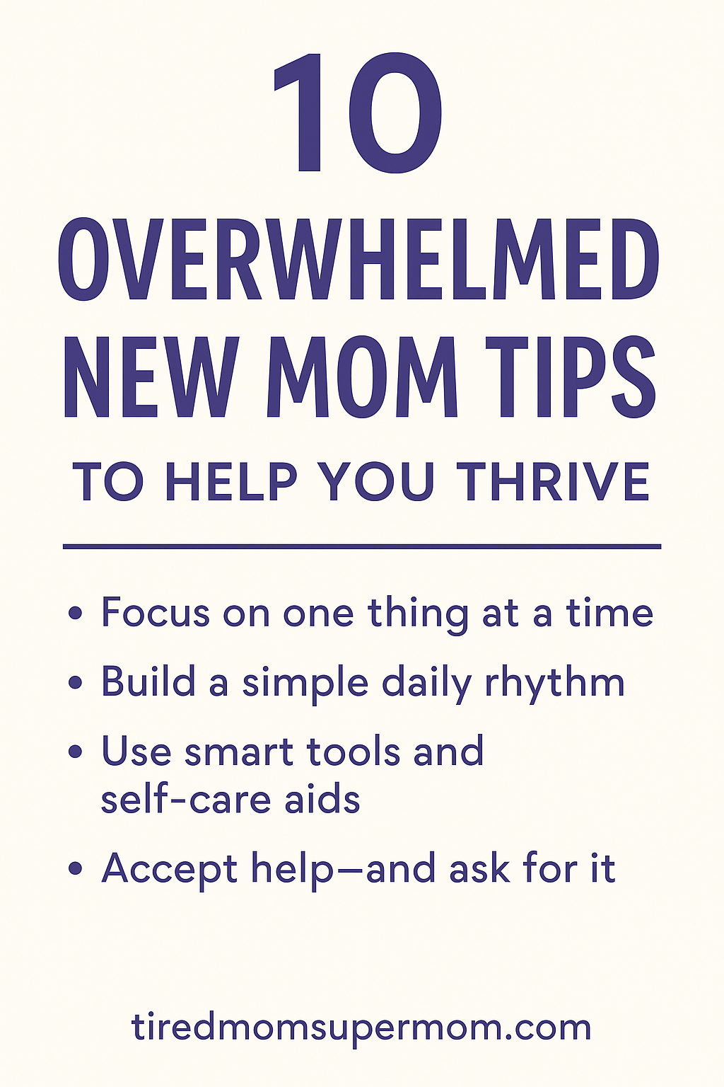 A Pinterest-style vertical graphic titled "10 Overwhelmed New Mom Tips to Help You Thrive" with a clean, off-white background and bold purple text. The design includes four key bullet points: "Focus on one thing at a time," "Build a simple daily rhythm," "Use smart tools and self-care aids," and "Accept help—and ask for it." The website tiredmomsupermom.com is listed at the bottom for branding.