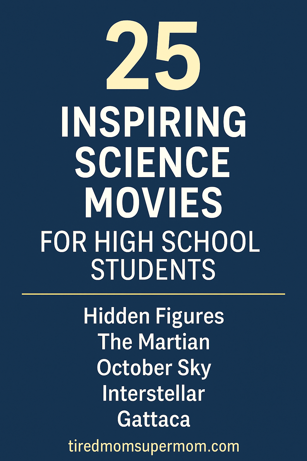 A vertical Pinterest-style graphic with a navy blue background and clean, bold text that reads “25 Inspiring Science Movies for High School Students.” Featured movie titles include Hidden Figures, The Martian, October Sky, Interstellar, and Gattaca. The website "tiredmomsupermom.com" appears at the bottom in soft yellow font. The overall design is modern, informative, and visually appealing for educational audiences.
