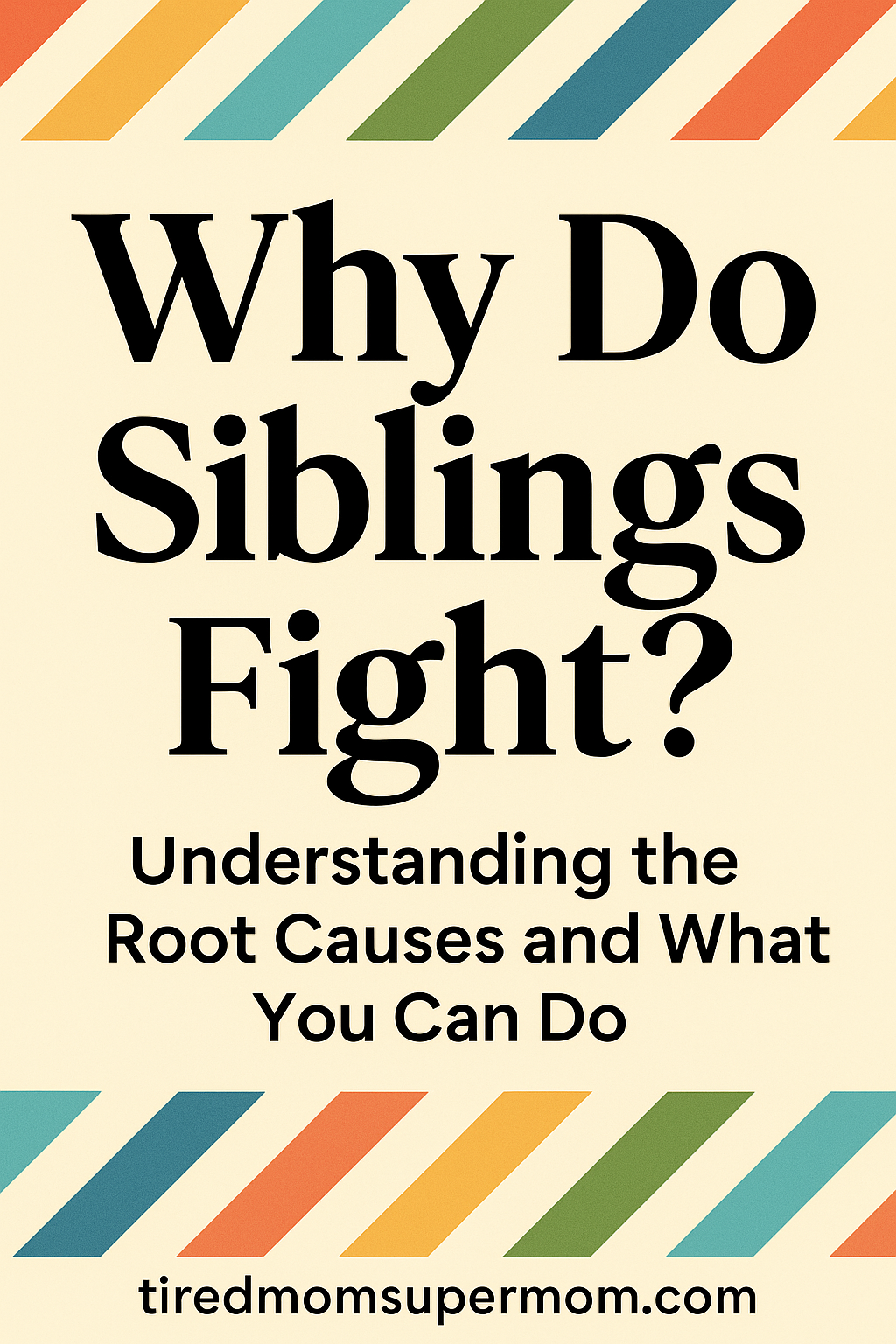 A Pinterest-style graphic with the question "Why Do Siblings Fight?" in bold black text on a soft yellow background. Beneath the question is a subtitle that reads "Understanding the Root Causes and What You Can Do." The top and bottom of the image are bordered with colorful diagonal stripes in red, orange, yellow, green, and blue. The website URL "tiredmomsupermom.com" appears at the bottom.