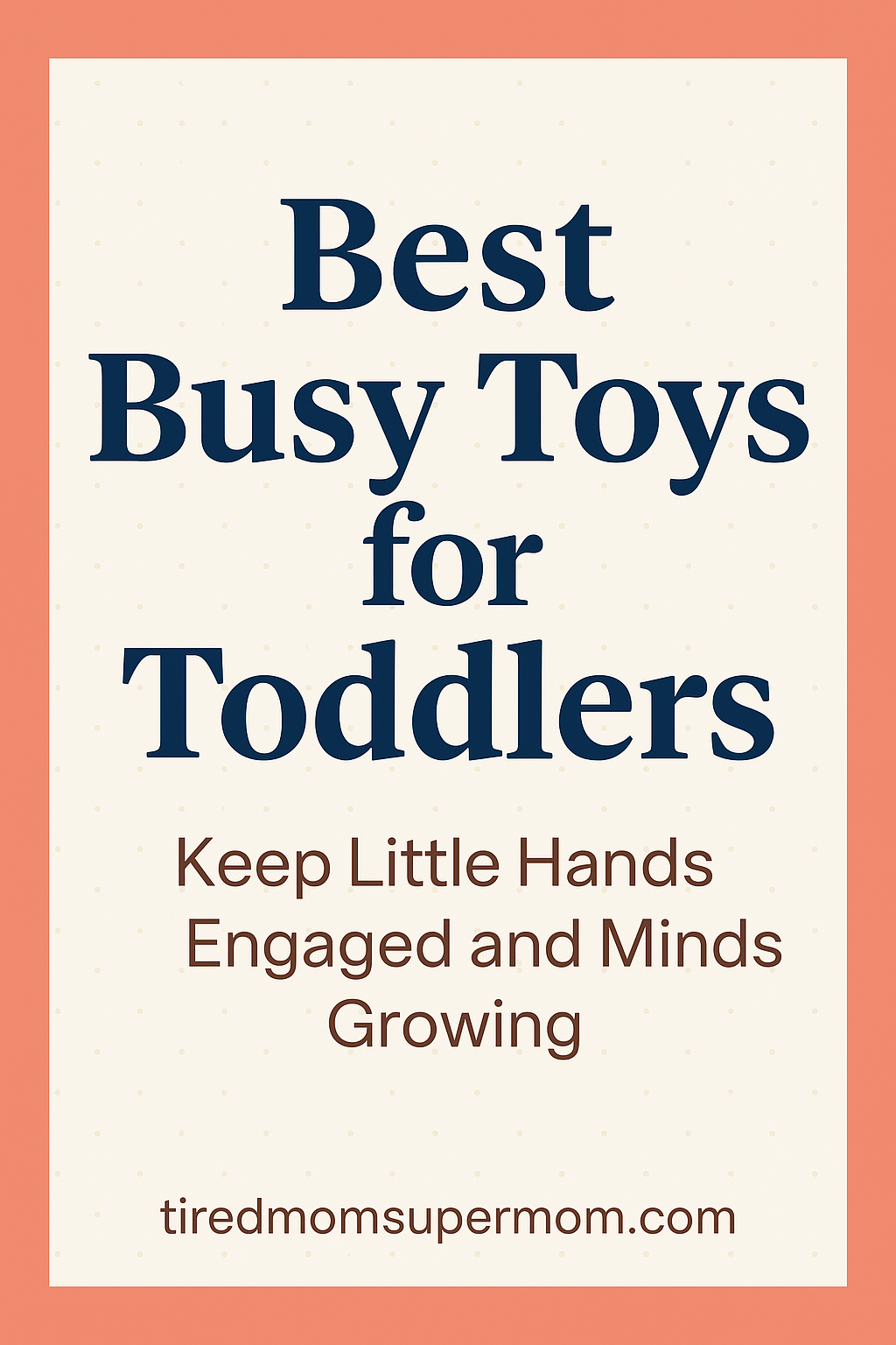 Pinterest pin image titled “Best Busy Toys for Toddlers” with the subtitle “Keep Little Hands Engaged and Minds Growing” on a dotted cream background and coral border, promoting toddler development through engaging play.