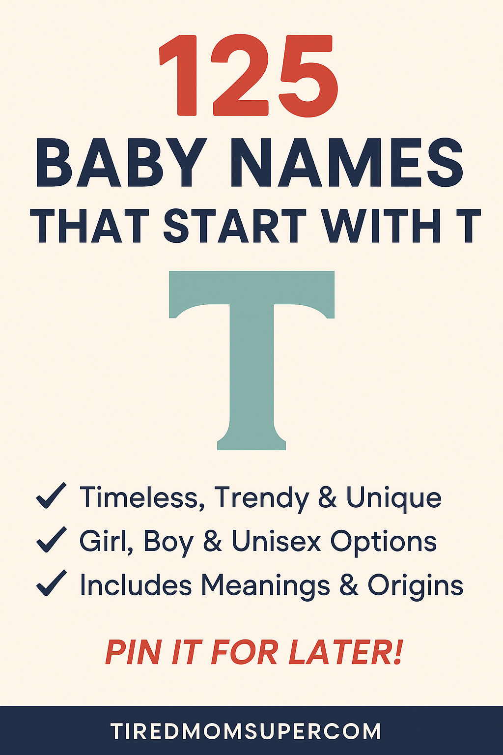 A vertical Pinterest pin graphic featuring baby name inspiration titled "125 Baby Names That Start With T." The design showcases a large, bold red number "125" followed by the headline "Baby Names That Start With T" in navy text. A large green letter “T” is centered below the title. The bottom section highlights key features in a checklist format: “Timeless, Trendy & Unique,” “Girl, Boy & Unisex Options,” and “Includes Meanings & Origins.” The phrase “Pin it for later!” is emphasized in red, and the website name tiredmomsupermom.com appears at the bottom in white text on a navy banner. The background is a soft cream color for a clean, modern feel.